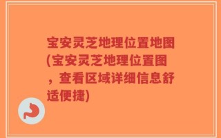 宝安灵芝地理位置地图(宝安灵芝地理位置图，查看区域详细信息舒适便捷)