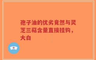 孢子油的优劣竟然与灵芝三萜含量直接挂钩，大白
