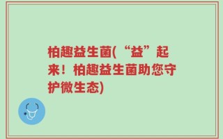 柏趣益生菌(“益”起来！柏趣益生菌助您守护微生态)