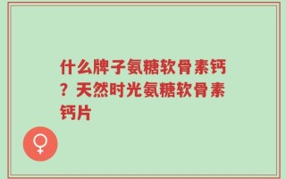 什么牌子氨糖软骨素钙？天然时光氨糖软骨素钙片