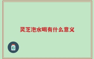 灵芝泡水喝有什么意义