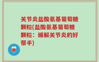 关节炎盐酸氨基葡萄糖颗粒(盐酸氨基葡萄糖颗粒：缓解关节炎的好帮手)