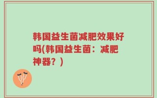 韩国益生菌减肥效果好吗(韩国益生菌：减肥神器？)