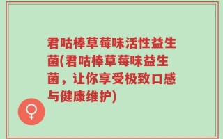 君咕棒草莓味活性益生菌(君咕棒草莓味益生菌，让你享受极致口感与健康维护)