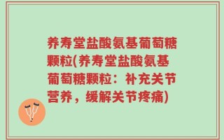 养寿堂盐酸氨基葡萄糖颗粒(养寿堂盐酸氨基葡萄糖颗粒：补充关节营养，缓解关节疼痛)