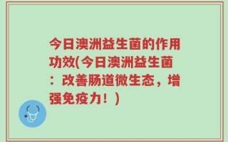 今日澳洲益生菌的作用功效(今日澳洲益生菌：改善肠道微生态，增强免疫力！)