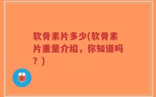 软骨素片多少(软骨素片重量介绍，你知道吗？)