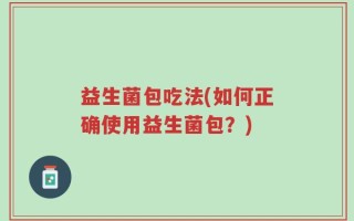 益生菌包吃法(如何正确使用益生菌包？)