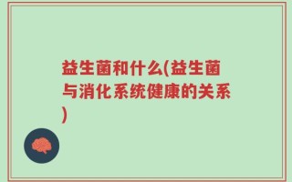益生菌和什么(益生菌与消化系统健康的关系)