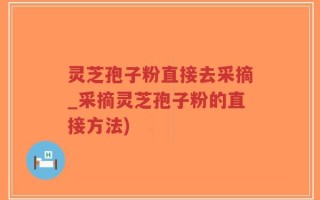 灵芝孢子粉直接去采摘_采摘灵芝孢子粉的直接方法)