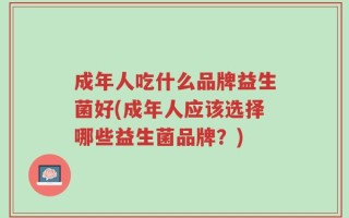 成年人吃什么品牌益生菌好(成年人应该选择哪些益生菌品牌？)