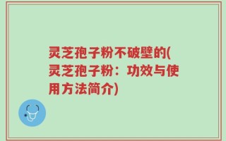灵芝孢子粉不破壁的(灵芝孢子粉：功效与使用方法简介)