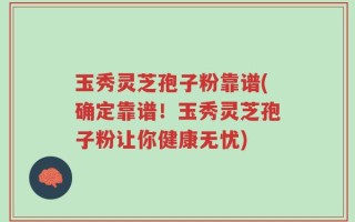 玉秀灵芝孢子粉靠谱(确定靠谱！玉秀灵芝孢子粉让你健康无忧)