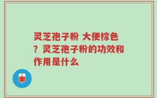 灵芝孢子粉 大便棕色？灵芝孢子粉的功效和作用是什么