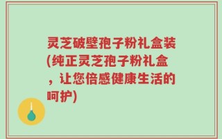 灵芝破壁孢子粉礼盒装(纯正灵芝孢子粉礼盒，让您倍感健康生活的呵护)