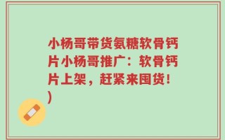 小杨哥带货氨糖软骨钙片小杨哥推广：软骨钙片上架，赶紧来囤货！)