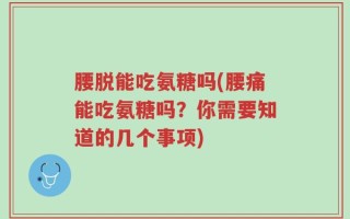 腰脱能吃氨糖吗(腰痛能吃氨糖吗？你需要知道的几个事项)