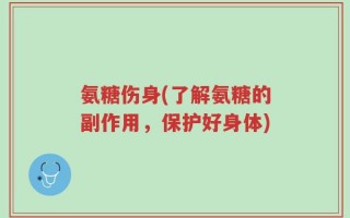 氨糖伤身(了解氨糖的副作用，保护好身体)