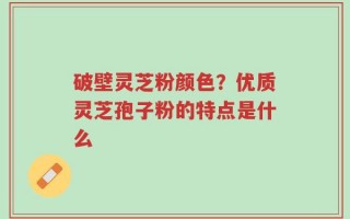 破壁灵芝粉颜色？优质灵芝孢子粉的特点是什么