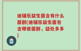 迪辅乐益生菌含有什么菌群(迪辅乐益生菌包含哪些菌群，益处多多)