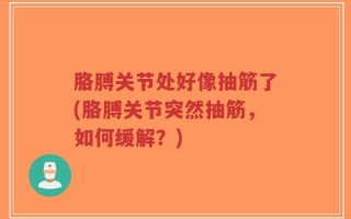 胳膊关节处好像抽筋了(胳膊关节突然抽筋，如何缓解？)