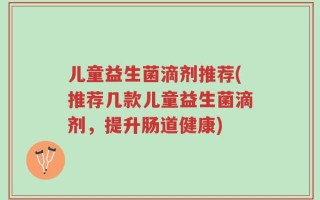 儿童益生菌滴剂推荐(推荐几款儿童益生菌滴剂，提升肠道健康)