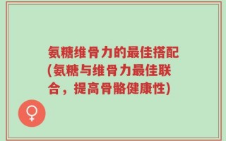 氨糖维骨力的最佳搭配(氨糖与维骨力最佳联合，提高骨骼健康性)