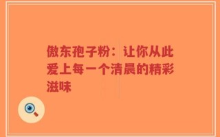 傲东孢子粉：让你从此爱上每一个清晨的精彩滋味
