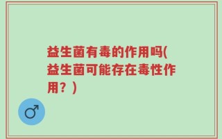 益生菌有毒的作用吗(益生菌可能存在毒性作用？)