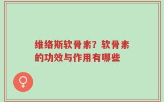 维络斯软骨素？软骨素的功效与作用有哪些