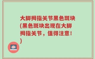 大脚拇指关节黑色斑块(黑色斑块出现在大脚拇指关节，值得注意！)