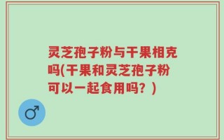 灵芝孢子粉与干果相克吗(干果和灵芝孢子粉可以一起食用吗？)