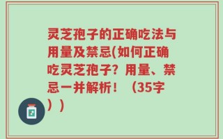 灵芝孢子的正确吃法与用量及禁忌(如何正确吃灵芝孢子？用量、禁忌一并解析！（35字）)