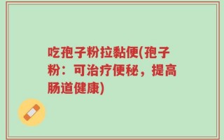 吃孢子粉拉黏便(孢子粉：可治疗便秘，提高肠道健康)