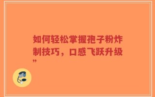 如何轻松掌握孢子粉炸制技巧，口感飞跃升级”