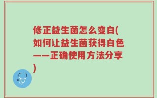 修正益生菌怎么变白(如何让益生菌获得白色——正确使用方法分享)
