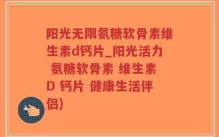 阳光无限氨糖软骨素维生素d钙片_阳光活力 氨糖软骨素 维生素D 钙片 健康生活伴侣)