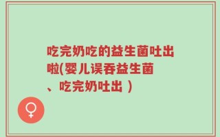 吃完奶吃的益生菌吐出啦(婴儿误吞益生菌 、吃完奶吐出 )