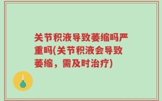 关节积液导致萎缩吗严重吗(关节积液会导致萎缩，需及时治疗)