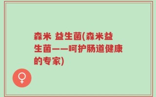 森米 益生菌(森米益生菌——呵护肠道健康的专家)