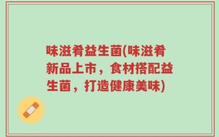 味滋肴益生菌(味滋肴新品上市，食材搭配益生菌，打造健康美味)