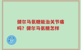 健尔马氨糖能治关节痛吗？健尔马氨糖怎样