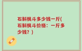 石斛枫斗多少钱一斤(石斛枫斗价格：一斤多少钱？)