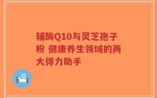 辅酶Q10与灵芝孢子粉 健康养生领域的两大得力助手