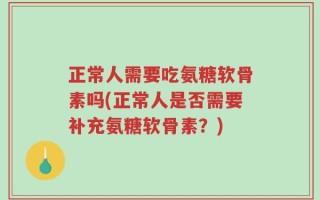 正常人需要吃氨糖软骨素吗(正常人是否需要补充氨糖软骨素？)