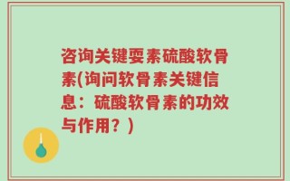 咨询关键耍素硫酸软骨素(询问软骨素关键信息：硫酸软骨素的功效与作用？)
