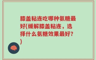 膝盖粘连吃哪种氨糖最好(缓解膝盖粘连，选择什么氨糖效果最好？)