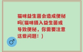 猫咪益生菌会造成便秘吗(猫咪摄入益生菌或导致便秘，你需要注意这些问题！)