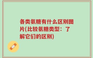 各类氨糖有什么区别图片(比较氨糖类型：了解它们的区别)