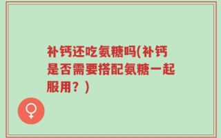 补钙还吃氨糖吗(补钙是否需要搭配氨糖一起服用？)